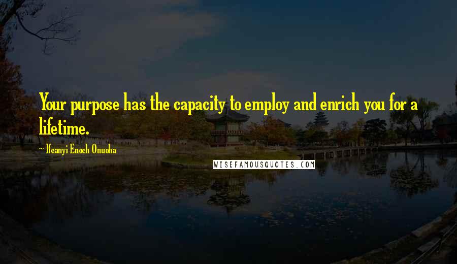 Ifeanyi Enoch Onuoha Quotes: Your purpose has the capacity to employ and enrich you for a lifetime.