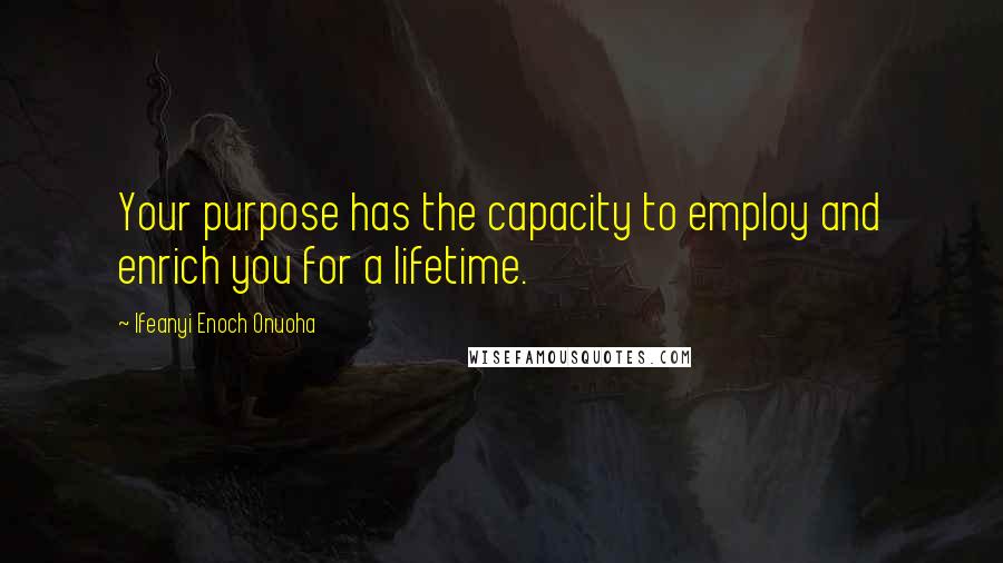 Ifeanyi Enoch Onuoha Quotes: Your purpose has the capacity to employ and enrich you for a lifetime.