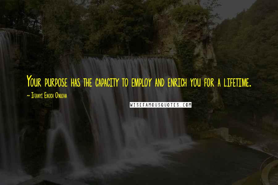 Ifeanyi Enoch Onuoha Quotes: Your purpose has the capacity to employ and enrich you for a lifetime.