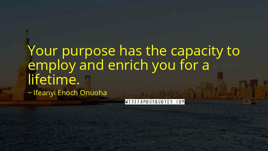 Ifeanyi Enoch Onuoha Quotes: Your purpose has the capacity to employ and enrich you for a lifetime.