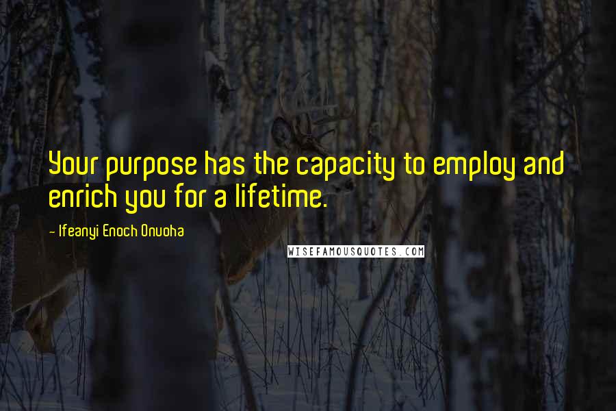 Ifeanyi Enoch Onuoha Quotes: Your purpose has the capacity to employ and enrich you for a lifetime.