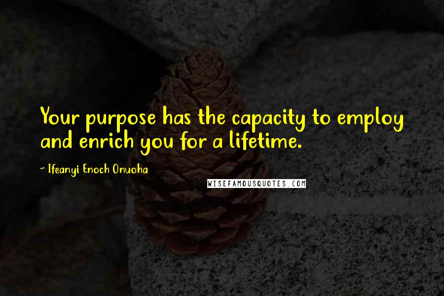 Ifeanyi Enoch Onuoha Quotes: Your purpose has the capacity to employ and enrich you for a lifetime.