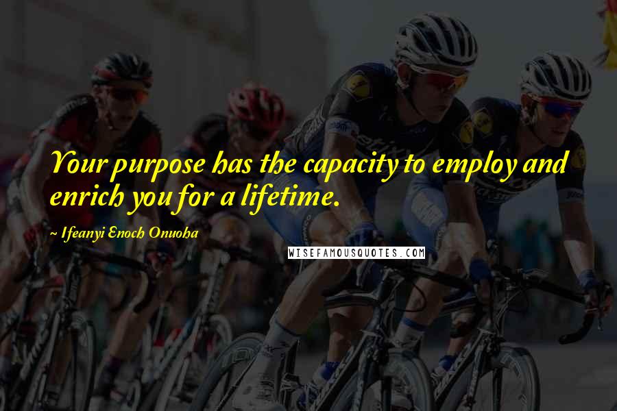 Ifeanyi Enoch Onuoha Quotes: Your purpose has the capacity to employ and enrich you for a lifetime.