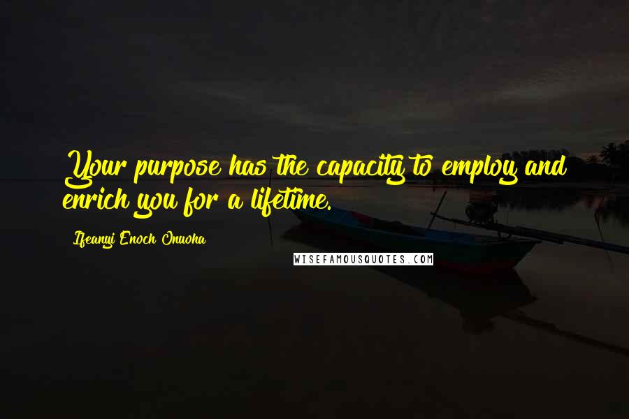 Ifeanyi Enoch Onuoha Quotes: Your purpose has the capacity to employ and enrich you for a lifetime.