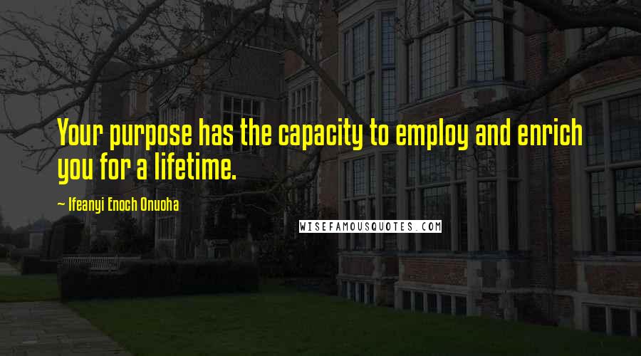 Ifeanyi Enoch Onuoha Quotes: Your purpose has the capacity to employ and enrich you for a lifetime.