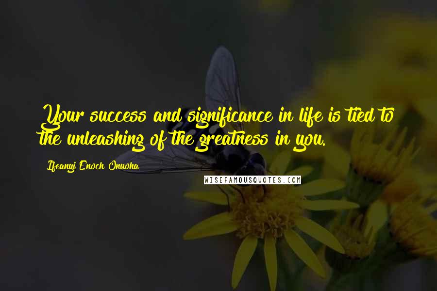 Ifeanyi Enoch Onuoha Quotes: Your success and significance in life is tied to the unleashing of the greatness in you.