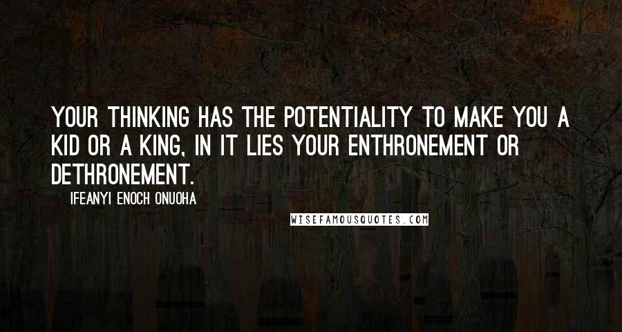 Ifeanyi Enoch Onuoha Quotes: Your thinking has the potentiality to make you a kid or a king, in it lies your enthronement or dethronement.