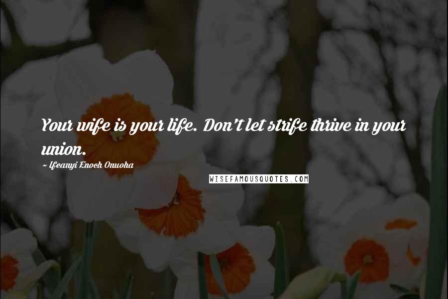 Ifeanyi Enoch Onuoha Quotes: Your wife is your life. Don't let strife thrive in your union.