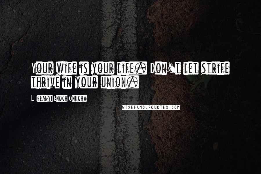 Ifeanyi Enoch Onuoha Quotes: Your wife is your life. Don't let strife thrive in your union.
