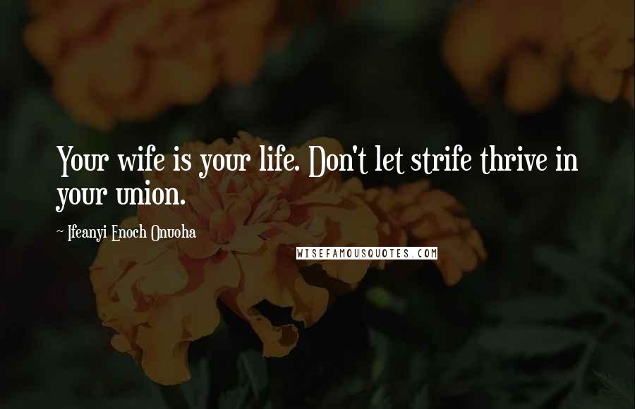 Ifeanyi Enoch Onuoha Quotes: Your wife is your life. Don't let strife thrive in your union.