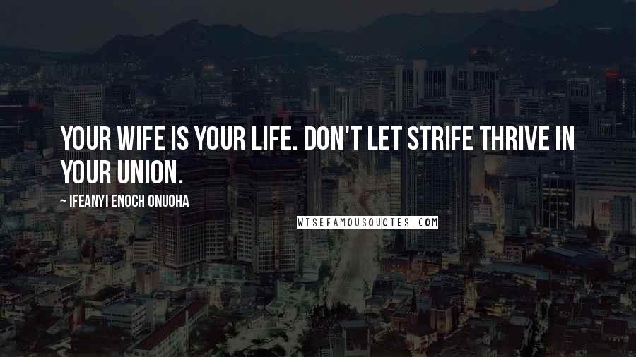 Ifeanyi Enoch Onuoha Quotes: Your wife is your life. Don't let strife thrive in your union.