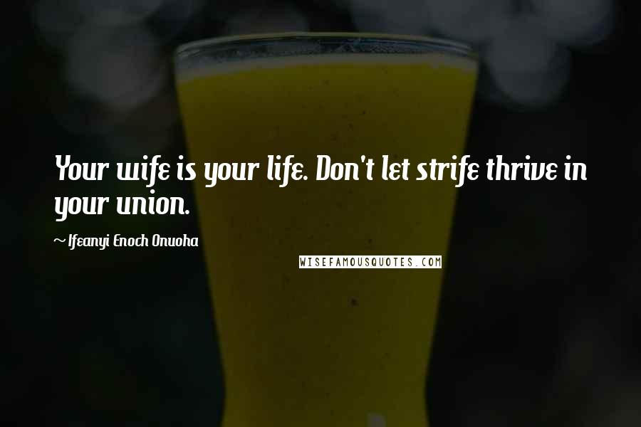 Ifeanyi Enoch Onuoha Quotes: Your wife is your life. Don't let strife thrive in your union.