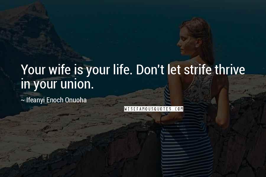 Ifeanyi Enoch Onuoha Quotes: Your wife is your life. Don't let strife thrive in your union.