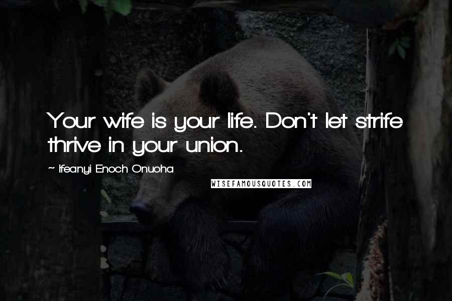 Ifeanyi Enoch Onuoha Quotes: Your wife is your life. Don't let strife thrive in your union.