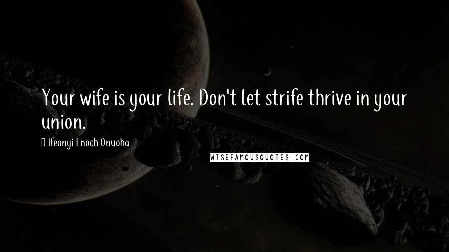 Ifeanyi Enoch Onuoha Quotes: Your wife is your life. Don't let strife thrive in your union.