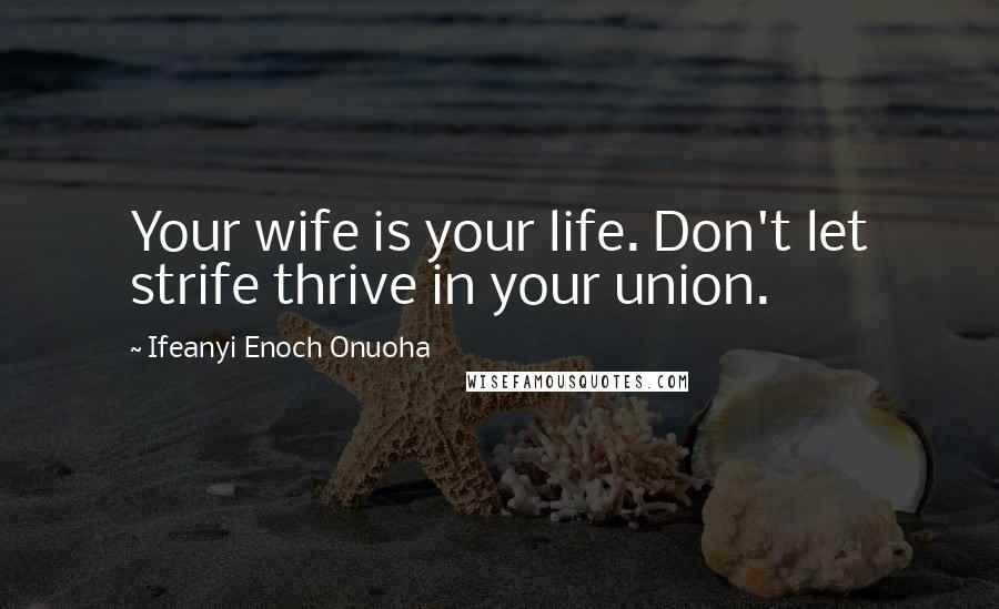 Ifeanyi Enoch Onuoha Quotes: Your wife is your life. Don't let strife thrive in your union.