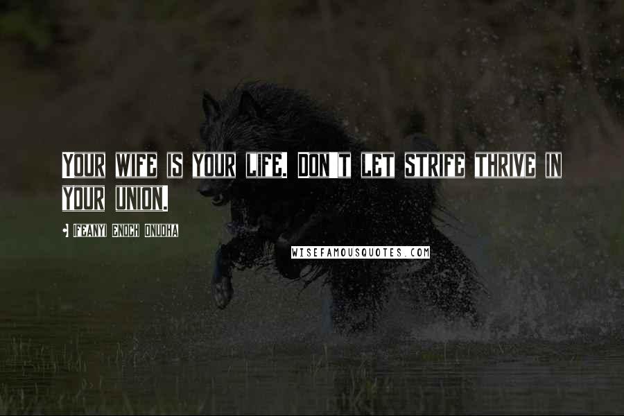 Ifeanyi Enoch Onuoha Quotes: Your wife is your life. Don't let strife thrive in your union.
