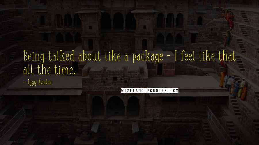 Iggy Azalea Quotes: Being talked about like a package - I feel like that all the time.