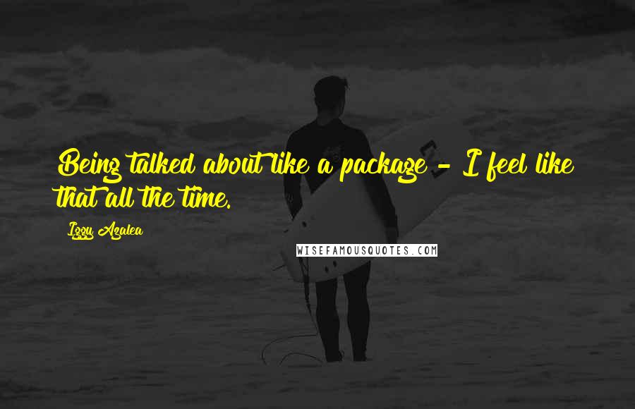 Iggy Azalea Quotes: Being talked about like a package - I feel like that all the time.