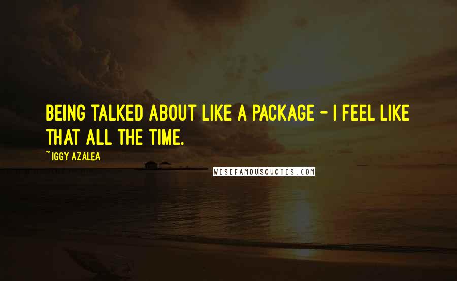 Iggy Azalea Quotes: Being talked about like a package - I feel like that all the time.