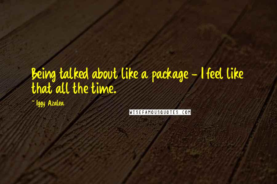 Iggy Azalea Quotes: Being talked about like a package - I feel like that all the time.