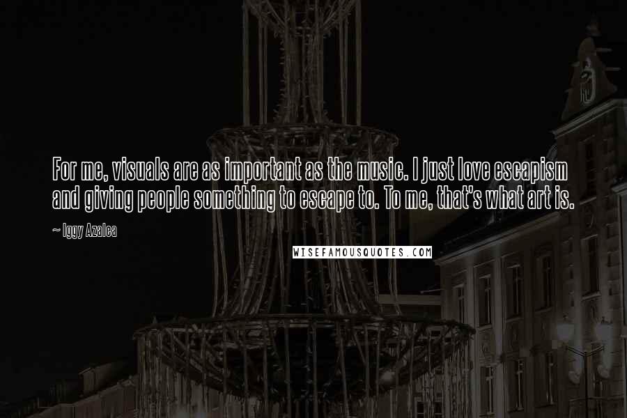 Iggy Azalea Quotes: For me, visuals are as important as the music. I just love escapism and giving people something to escape to. To me, that's what art is.