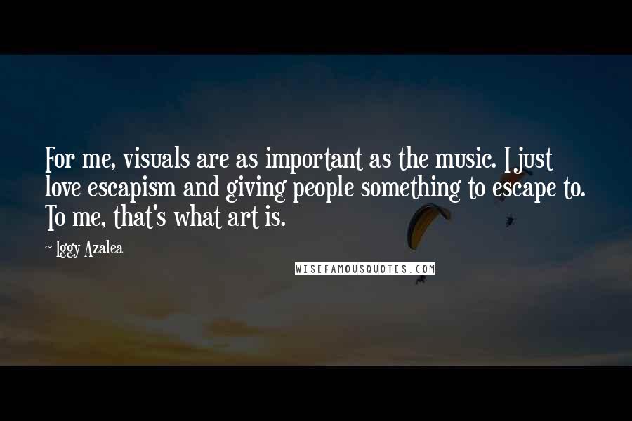 Iggy Azalea Quotes: For me, visuals are as important as the music. I just love escapism and giving people something to escape to. To me, that's what art is.