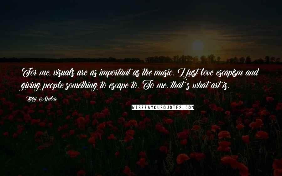 Iggy Azalea Quotes: For me, visuals are as important as the music. I just love escapism and giving people something to escape to. To me, that's what art is.