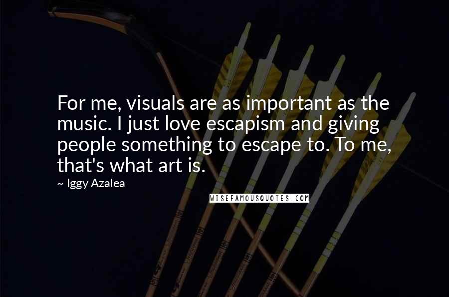 Iggy Azalea Quotes: For me, visuals are as important as the music. I just love escapism and giving people something to escape to. To me, that's what art is.