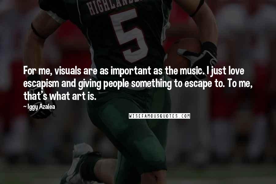 Iggy Azalea Quotes: For me, visuals are as important as the music. I just love escapism and giving people something to escape to. To me, that's what art is.