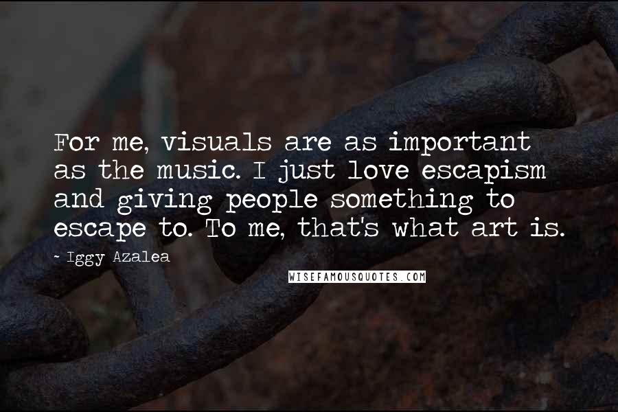 Iggy Azalea Quotes: For me, visuals are as important as the music. I just love escapism and giving people something to escape to. To me, that's what art is.