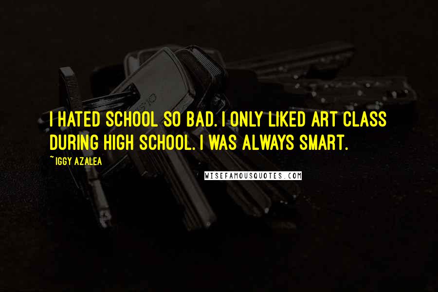 Iggy Azalea Quotes: I hated school so bad. I only liked art class during high school. I was always smart.
