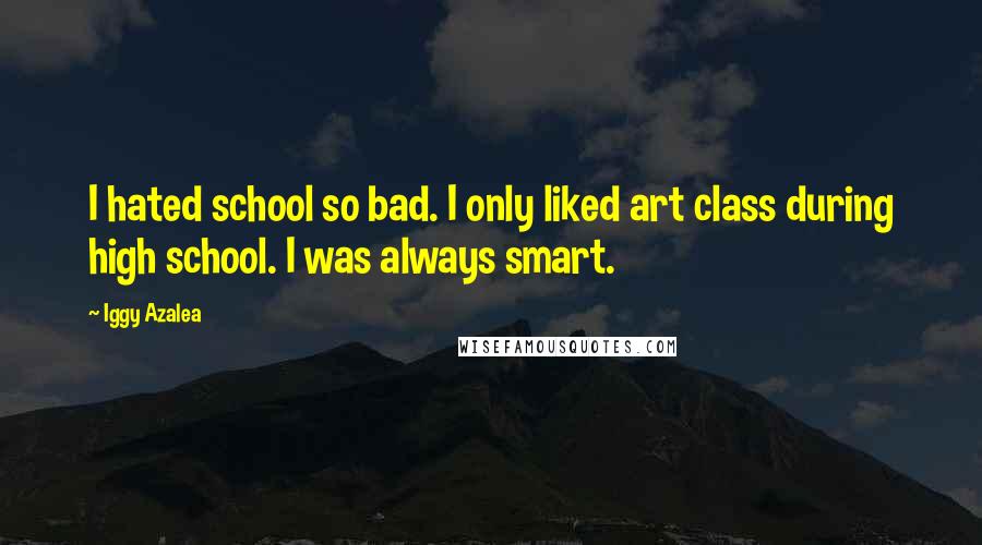Iggy Azalea Quotes: I hated school so bad. I only liked art class during high school. I was always smart.