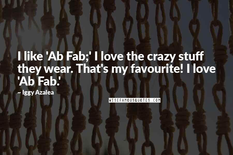 Iggy Azalea Quotes: I like 'Ab Fab;' I love the crazy stuff they wear. That's my favourite! I love 'Ab Fab.'