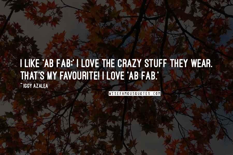 Iggy Azalea Quotes: I like 'Ab Fab;' I love the crazy stuff they wear. That's my favourite! I love 'Ab Fab.'