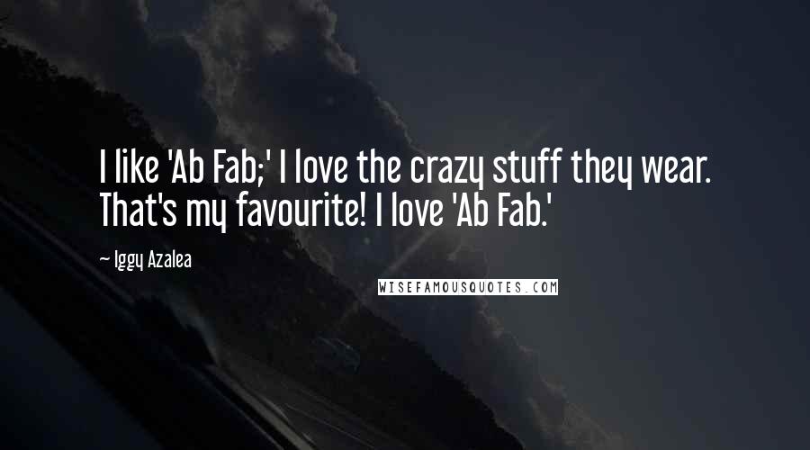 Iggy Azalea Quotes: I like 'Ab Fab;' I love the crazy stuff they wear. That's my favourite! I love 'Ab Fab.'