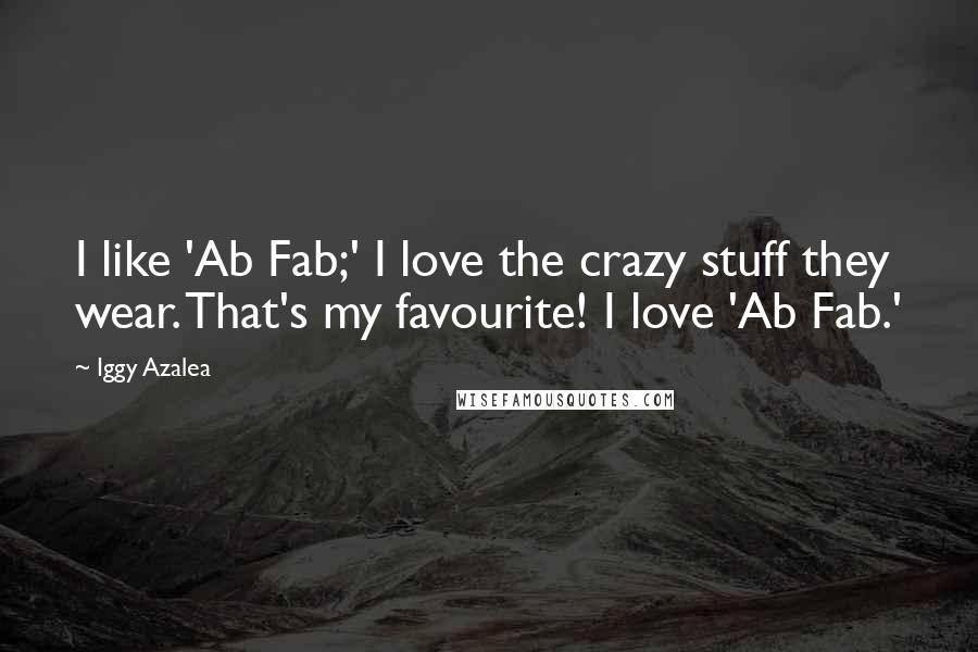 Iggy Azalea Quotes: I like 'Ab Fab;' I love the crazy stuff they wear. That's my favourite! I love 'Ab Fab.'