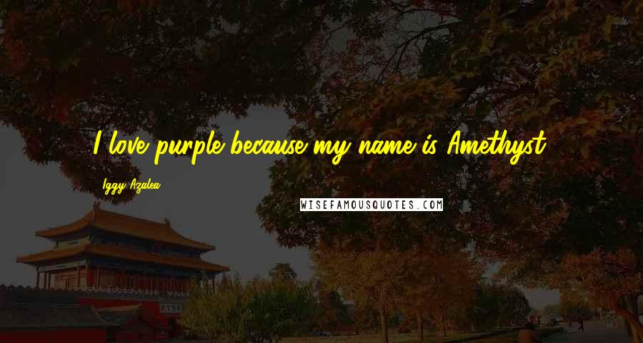 Iggy Azalea Quotes: I love purple because my name is Amethyst.