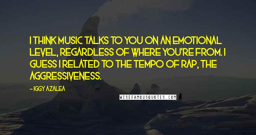 Iggy Azalea Quotes: I think music talks to you on an emotional level, regardless of where you're from. I guess I related to the tempo of rap, the aggressiveness.