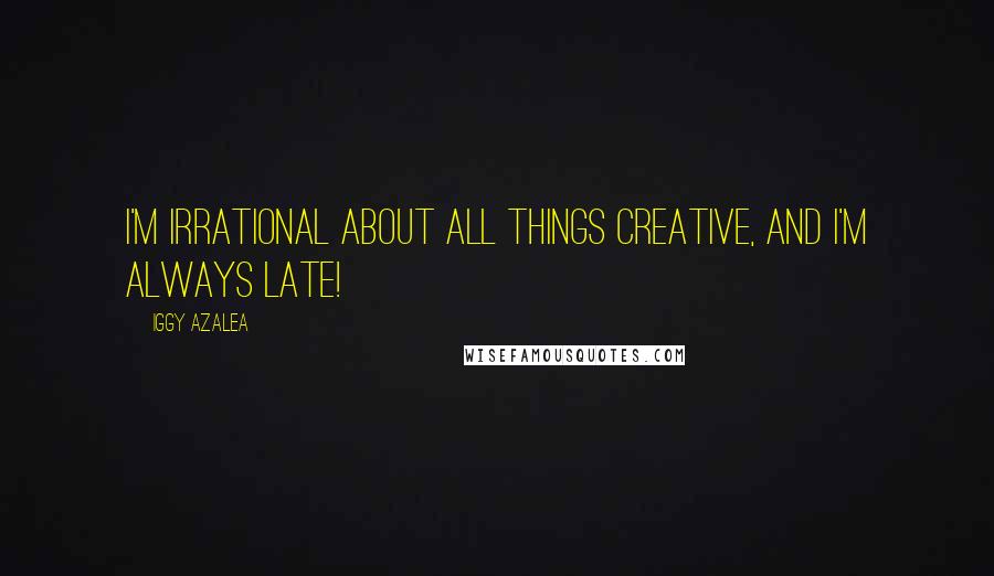 Iggy Azalea Quotes: I'm irrational about all things creative, and I'm always late!