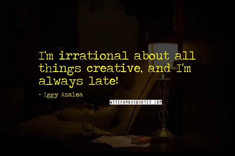 Iggy Azalea Quotes: I'm irrational about all things creative, and I'm always late!