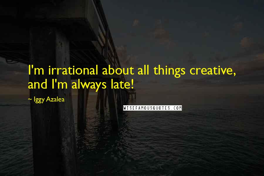 Iggy Azalea Quotes: I'm irrational about all things creative, and I'm always late!