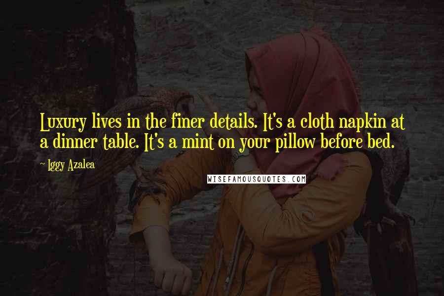 Iggy Azalea Quotes: Luxury lives in the finer details. It's a cloth napkin at a dinner table. It's a mint on your pillow before bed.