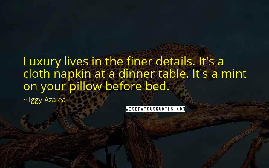 Iggy Azalea Quotes: Luxury lives in the finer details. It's a cloth napkin at a dinner table. It's a mint on your pillow before bed.