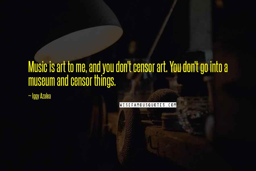 Iggy Azalea Quotes: Music is art to me, and you don't censor art. You don't go into a museum and censor things.