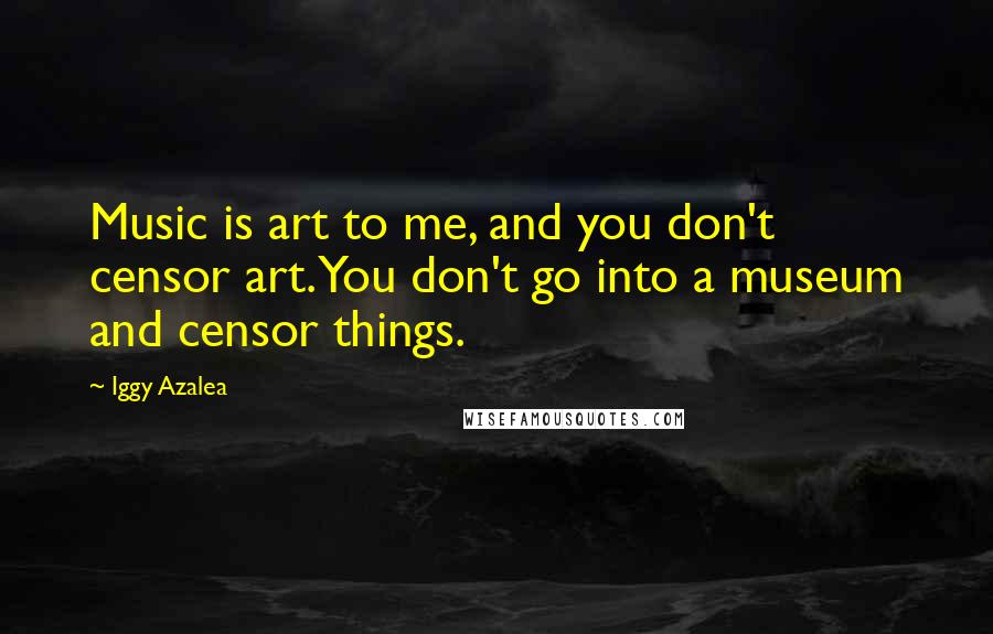 Iggy Azalea Quotes: Music is art to me, and you don't censor art. You don't go into a museum and censor things.