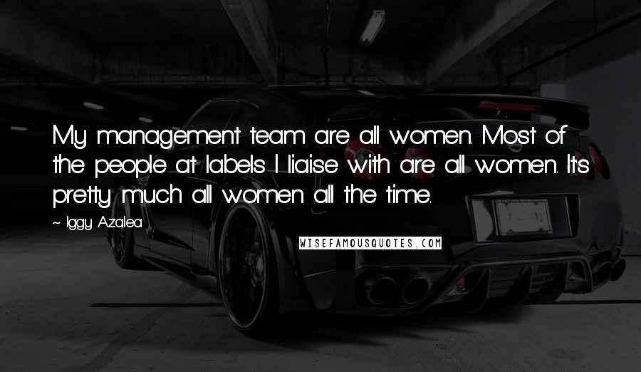 Iggy Azalea Quotes: My management team are all women. Most of the people at labels I liaise with are all women. It's pretty much all women all the time.