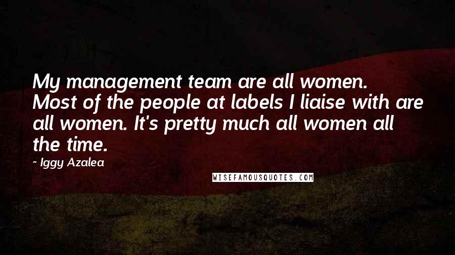 Iggy Azalea Quotes: My management team are all women. Most of the people at labels I liaise with are all women. It's pretty much all women all the time.