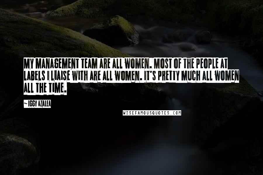 Iggy Azalea Quotes: My management team are all women. Most of the people at labels I liaise with are all women. It's pretty much all women all the time.