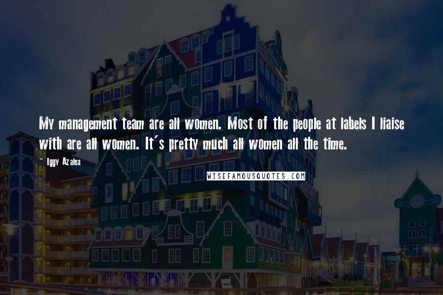 Iggy Azalea Quotes: My management team are all women. Most of the people at labels I liaise with are all women. It's pretty much all women all the time.